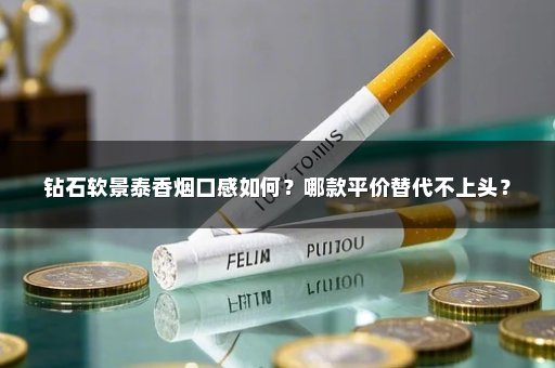 钻石软景泰香烟口感如何？哪款平价替代不上头？