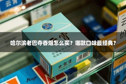 哈尔滨老巴夺香烟怎么买？哪款口味最经典？
